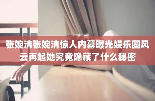 张婉清张婉清惊人内幕曝光娱乐圈风云再起她究竟隐藏了什么秘密