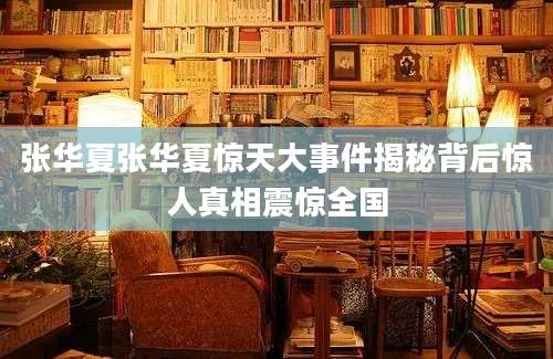 张华夏张华夏惊天大事件揭秘背后惊人真相震惊全国