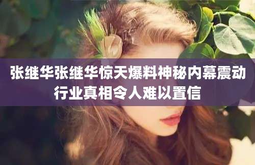 张继华张继华惊天爆料神秘内幕震动行业真相令人难以置信
