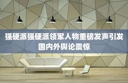 强硬派强硬派领军人物重磅发声引发国内外舆论震惊