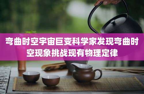 弯曲时空宇宙巨变科学家发现弯曲时空现象挑战现有物理定律
