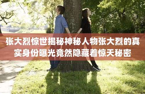 张大烈惊世揭秘神秘人物张大烈的真实身份曝光竟然隐藏着惊天秘密