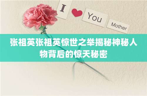 张祖英张祖英惊世之举揭秘神秘人物背后的惊天秘密
