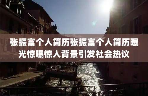 张振富个人简历张振富个人简历曝光惊曝惊人背景引发社会热议