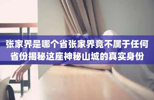 张家界是哪个省张家界竟不属于任何省份揭秘这座神秘山城的真实身份