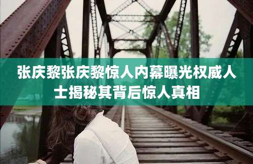 张庆黎张庆黎惊人内幕曝光权威人士揭秘其背后惊人真相