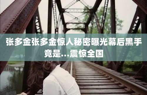 张多金张多金惊人秘密曝光幕后黑手竟是...震惊全国
