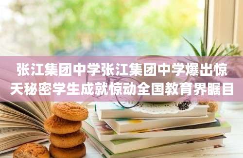 张江集团中学张江集团中学爆出惊天秘密学生成就惊动全国教育界瞩目