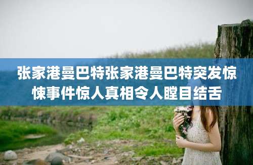 张家港曼巴特张家港曼巴特突发惊悚事件惊人真相令人瞠目结舌