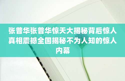 张普华张普华惊天大揭秘背后惊人真相震撼全国揭秘不为人知的惊人内幕