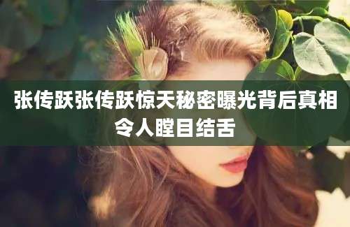 张传跃张传跃惊天秘密曝光背后真相令人瞠目结舌