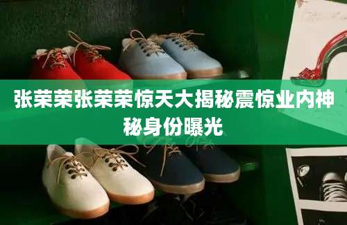 张荣荣张荣荣惊天大揭秘震惊业内神秘身份曝光