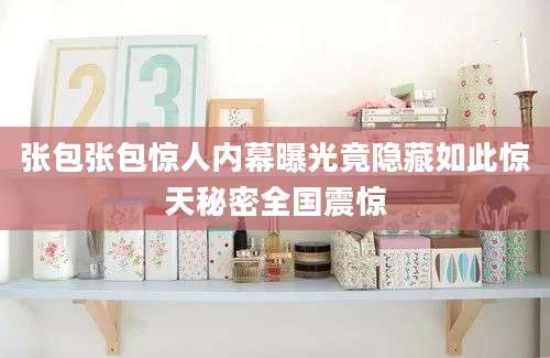 张包张包惊人内幕曝光竟隐藏如此惊天秘密全国震惊