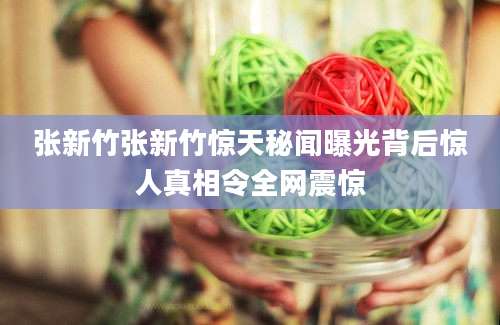 张新竹张新竹惊天秘闻曝光背后惊人真相令全网震惊