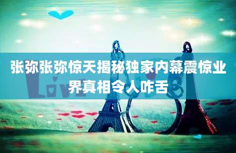 张弥张弥惊天揭秘独家内幕震惊业界真相令人咋舌