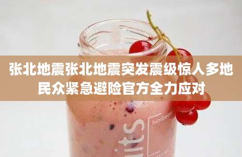 张北地震张北地震突发震级惊人多地民众紧急避险官方全力应对