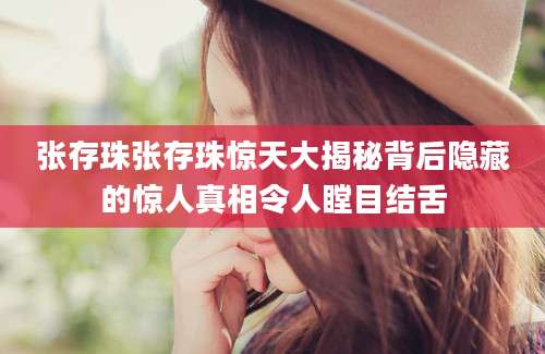张存珠张存珠惊天大揭秘背后隐藏的惊人真相令人瞠目结舌