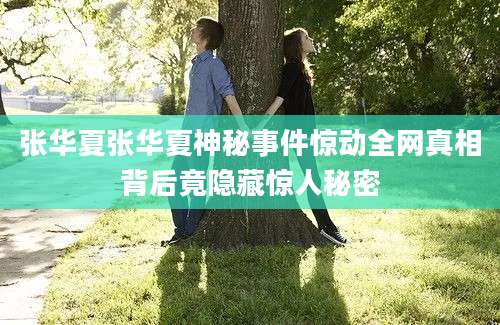 张华夏张华夏神秘事件惊动全网真相背后竟隐藏惊人秘密