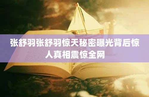 张舒羽张舒羽惊天秘密曝光背后惊人真相震惊全网