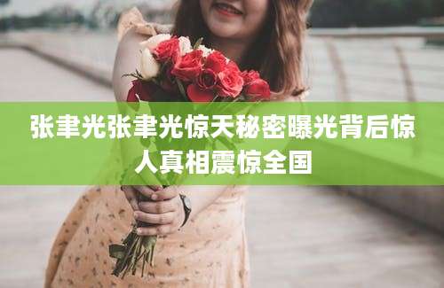 张聿光张聿光惊天秘密曝光背后惊人真相震惊全国
