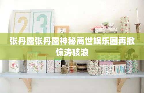 张丹露张丹露神秘离世娱乐圈再掀惊涛骇浪