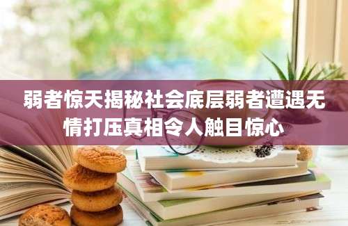 弱者惊天揭秘社会底层弱者遭遇无情打压真相令人触目惊心