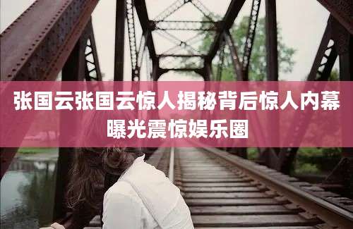 张国云张国云惊人揭秘背后惊人内幕曝光震惊娱乐圈