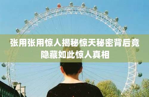 张用张用惊人揭秘惊天秘密背后竟隐藏如此惊人真相