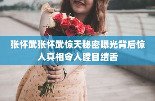 张怀武张怀武惊天秘密曝光背后惊人真相令人瞠目结舌