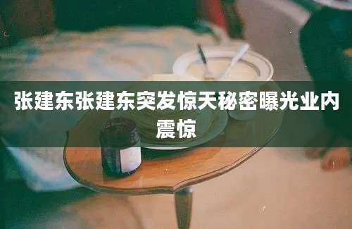 张建东张建东突发惊天秘密曝光业内震惊
