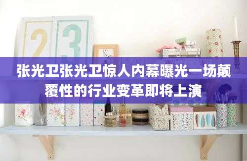 张光卫张光卫惊人内幕曝光一场颠覆性的行业变革即将上演