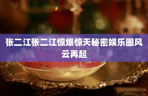 张二江张二江惊爆惊天秘密娱乐圈风云再起