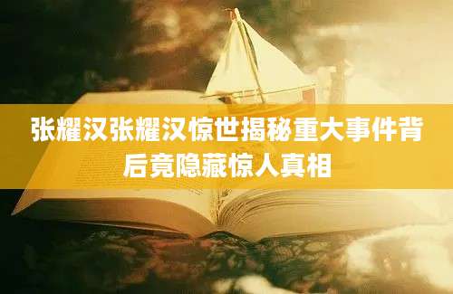 张耀汉张耀汉惊世揭秘重大事件背后竟隐藏惊人真相
