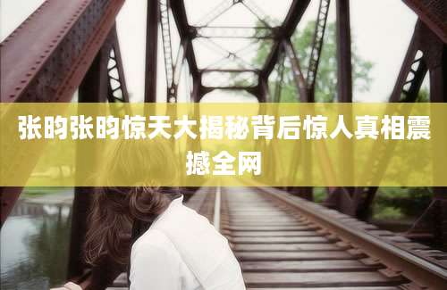 张昀张昀惊天大揭秘背后惊人真相震撼全网