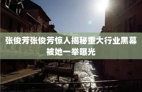 张俊芳张俊芳惊人揭秘重大行业黑幕被她一举曝光