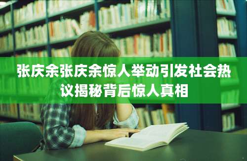 张庆余张庆余惊人举动引发社会热议揭秘背后惊人真相