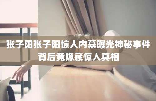 张子阳张子阳惊人内幕曝光神秘事件背后竟隐藏惊人真相