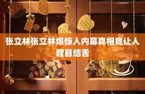张立林张立林爆惊人内幕真相竟让人瞠目结舌