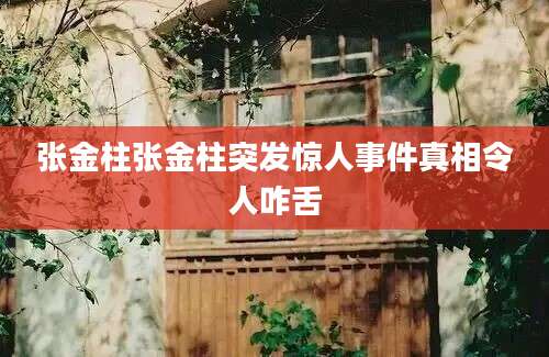 张金柱张金柱突发惊人事件真相令人咋舌