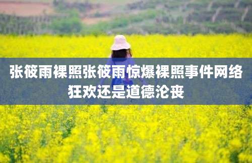 张筱雨裸照张筱雨惊爆裸照事件网络狂欢还是道德沦丧
