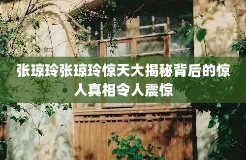 张琼玲张琼玲惊天大揭秘背后的惊人真相令人震惊