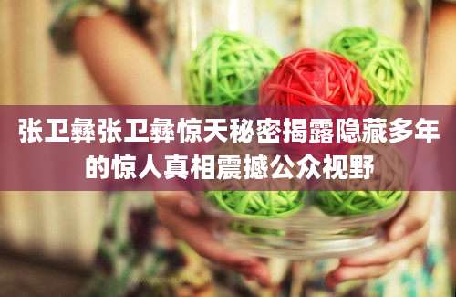 张卫彝张卫彝惊天秘密揭露隐藏多年的惊人真相震撼公众视野