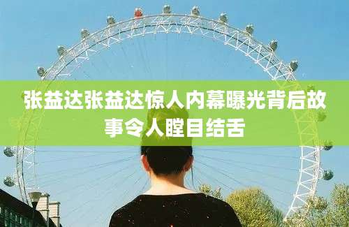 张益达张益达惊人内幕曝光背后故事令人瞠目结舌