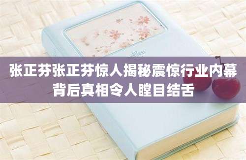 张正芬张正芬惊人揭秘震惊行业内幕背后真相令人瞠目结舌
