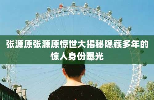 张源原张源原惊世大揭秘隐藏多年的惊人身份曝光