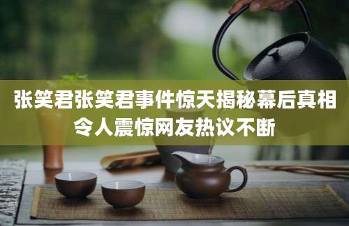 张笑君张笑君事件惊天揭秘幕后真相令人震惊网友热议不断