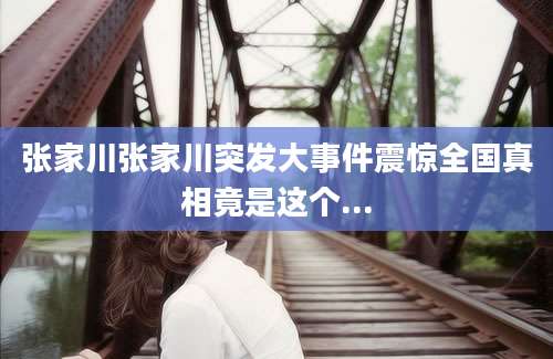 张家川张家川突发大事件震惊全国真相竟是这个...