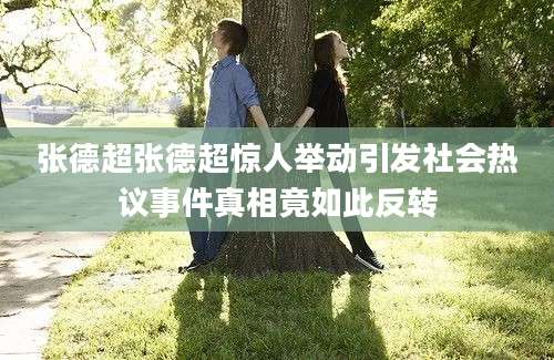 张德超张德超惊人举动引发社会热议事件真相竟如此反转