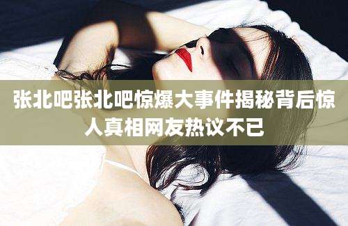 张北吧张北吧惊爆大事件揭秘背后惊人真相网友热议不已