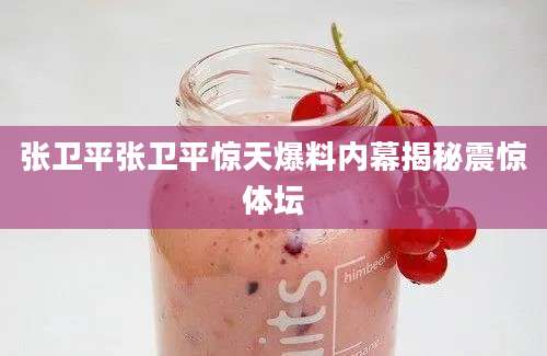 张卫平张卫平惊天爆料内幕揭秘震惊体坛